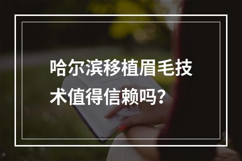 哈尔滨移植眉毛技术值得信赖吗？