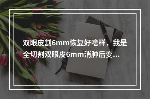 双眼皮割6mm恢复好啥样，我是全切割双眼皮6mm消肿后变多宽