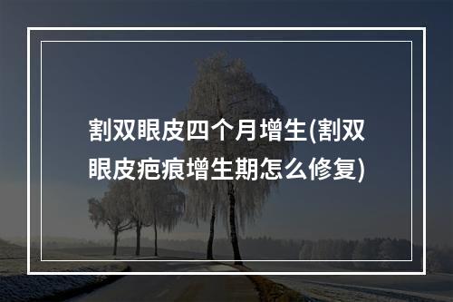 割双眼皮四个月增生(割双眼皮疤痕增生期怎么修复)