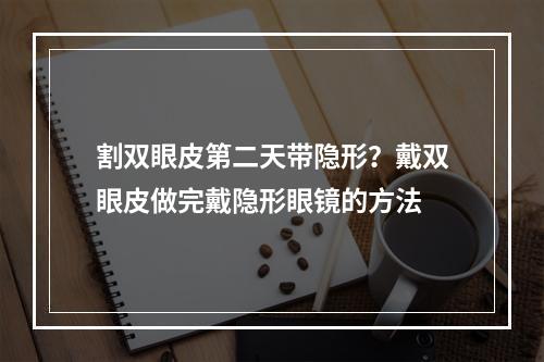 割双眼皮第二天带隐形？戴双眼皮做完戴隐形眼镜的方法