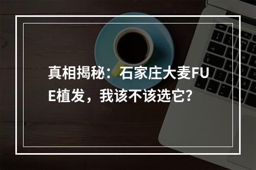 真相揭秘：石家庄大麦FUE植发，我该不该选它？