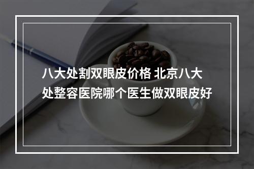 八大处割双眼皮价格 北京八大处整容医院哪个医生做双眼皮好