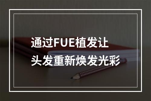 通过FUE植发让头发重新焕发光彩