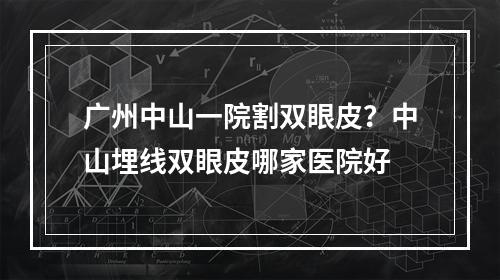 广州中山一院割双眼皮？中山埋线双眼皮哪家医院好