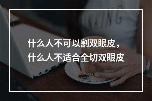 什么人不可以割双眼皮，什么人不适合全切双眼皮