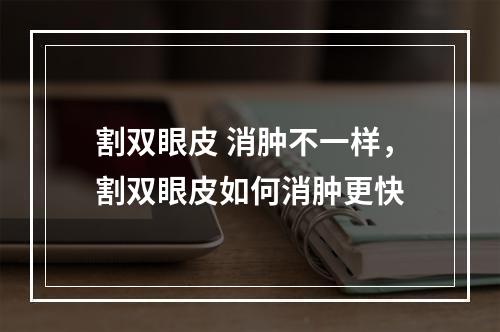 割双眼皮 消肿不一样，割双眼皮如何消肿更快