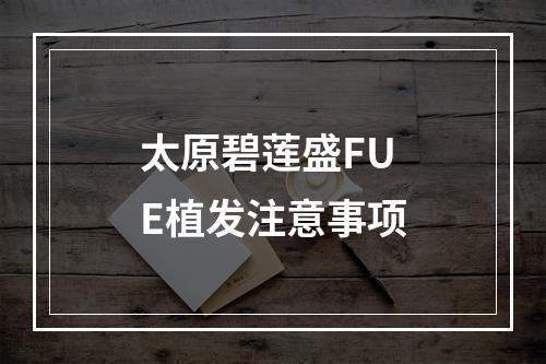 太原碧莲盛FUE植发注意事项