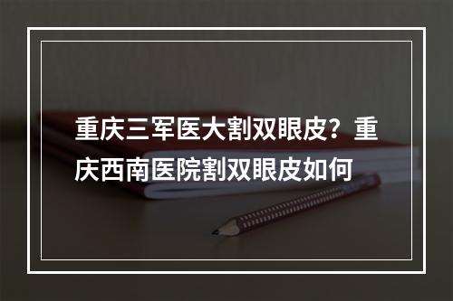 重庆三军医大割双眼皮？重庆西南医院割双眼皮如何