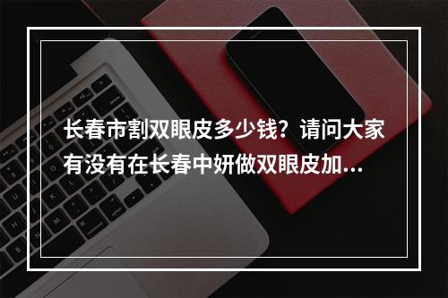 长春市割双眼皮多少钱？请问大家有没有在长春中妍做双眼皮加开眼角的，效果怎么样，多少钱