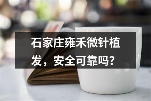 石家庄雍禾微针植发，安全可靠吗？