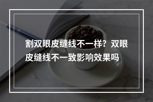 割双眼皮缝线不一样？双眼皮缝线不一致影响效果吗