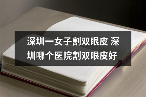 深圳一女子割双眼皮 深圳哪个医院割双眼皮好