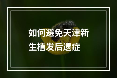 如何避免天津新生植发后遗症