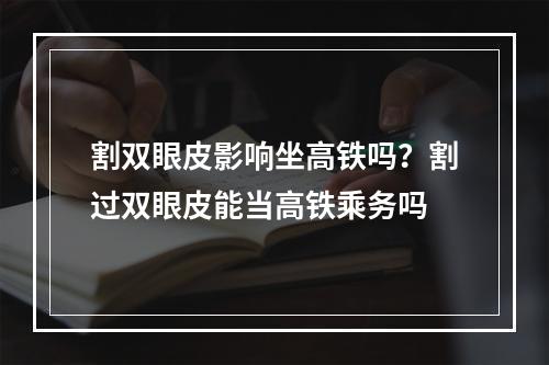 割双眼皮影响坐高铁吗？割过双眼皮能当高铁乘务吗