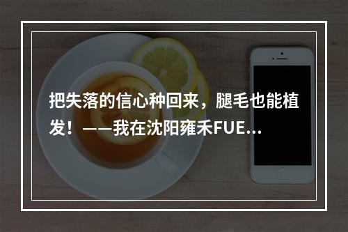 把失落的信心种回来，腿毛也能植发！——我在沈阳雍禾FUE植发的经历