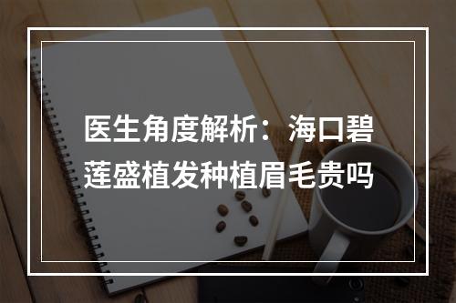 医生角度解析：海口碧莲盛植发种植眉毛贵吗