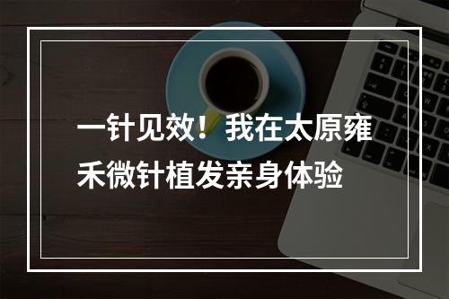 一针见效！我在太原雍禾微针植发亲身体验