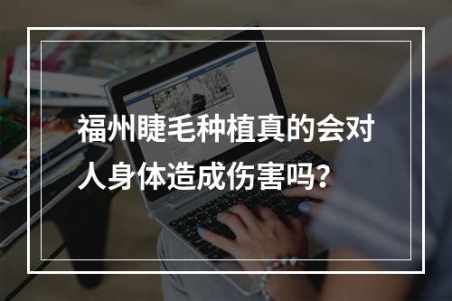 福州睫毛种植真的会对人身体造成伤害吗？