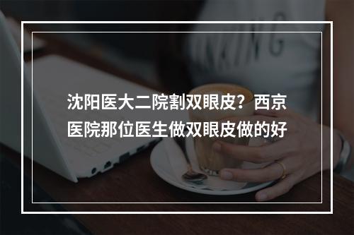 沈阳医大二院割双眼皮？西京医院那位医生做双眼皮做的好