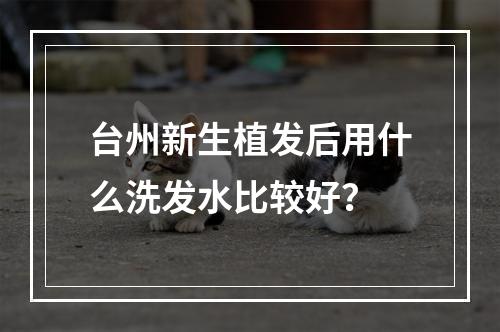 台州新生植发后用什么洗发水比较好？