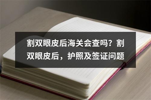 割双眼皮后海关会查吗？割双眼皮后，护照及签证问题