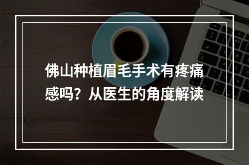 佛山种植眉毛手术有疼痛感吗？从医生的角度解读