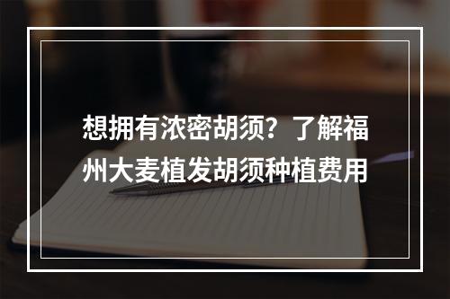 想拥有浓密胡须？了解福州大麦植发胡须种植费用