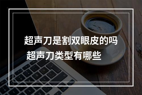 超声刀是割双眼皮的吗 超声刀类型有哪些