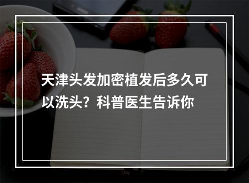 天津头发加密植发后多久可以洗头？科普医生告诉你