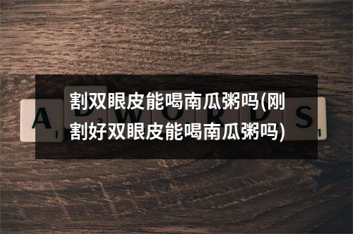 割双眼皮能喝南瓜粥吗(刚割好双眼皮能喝南瓜粥吗)