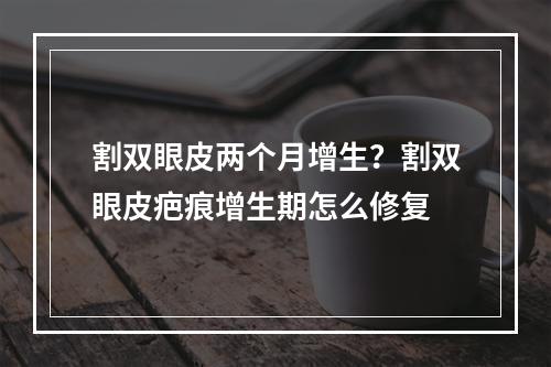 割双眼皮两个月增生？割双眼皮疤痕增生期怎么修复