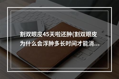 割双眼皮45天啦还肿(割双眼皮为什么会浮肿多长时间才能消肿呢)