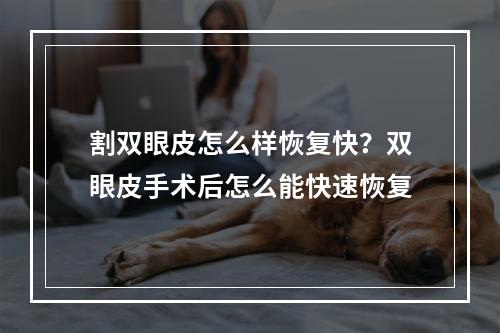 割双眼皮怎么样恢复快？双眼皮手术后怎么能快速恢复