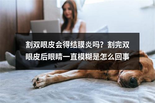 割双眼皮会得结膜炎吗？割完双眼皮后眼睛一直模糊是怎么回事