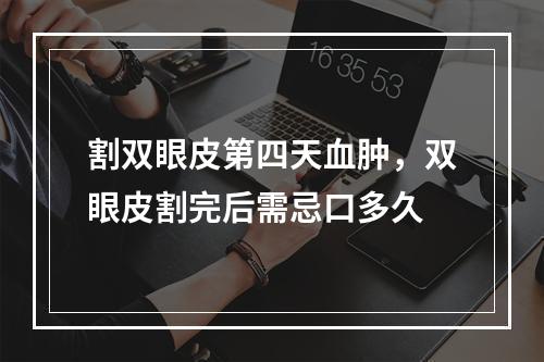 割双眼皮第四天血肿，双眼皮割完后需忌口多久