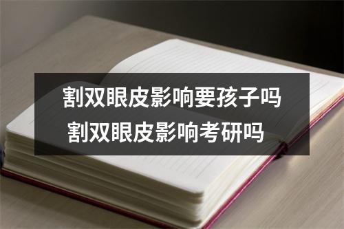 割双眼皮影响要孩子吗 割双眼皮影响考研吗