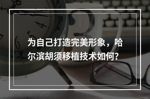 为自己打造完美形象，哈尔滨胡须移植技术如何？