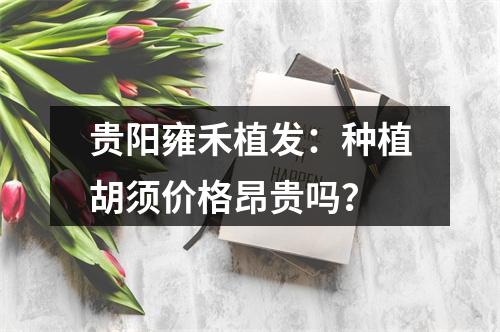 贵阳雍禾植发：种植胡须价格昂贵吗？