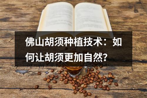 佛山胡须种植技术：如何让胡须更加自然？