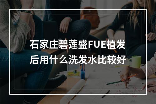 石家庄碧莲盛FUE植发后用什么洗发水比较好