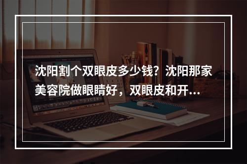 沈阳割个双眼皮多少钱？沈阳那家美容院做眼睛好，双眼皮和开眼角，大概价位多少