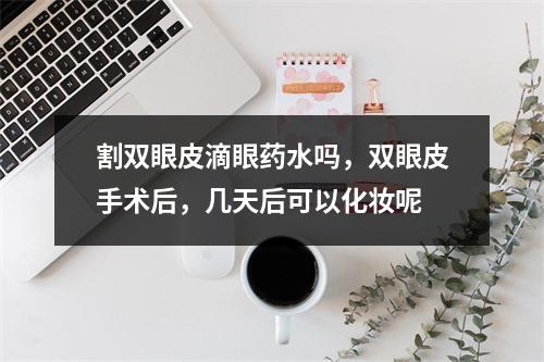 割双眼皮滴眼药水吗，双眼皮手术后，几天后可以化妆呢