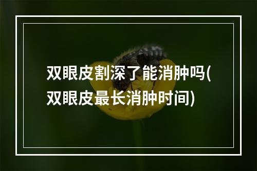 双眼皮割深了能消肿吗(双眼皮最长消肿时间)