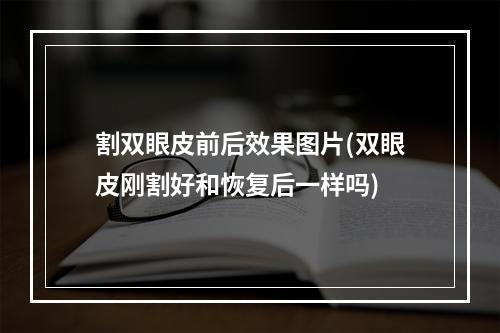 割双眼皮前后效果图片(双眼皮刚割好和恢复后一样吗)