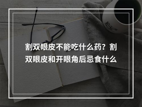 割双眼皮不能吃什么药？割双眼皮和开眼角后忌食什么