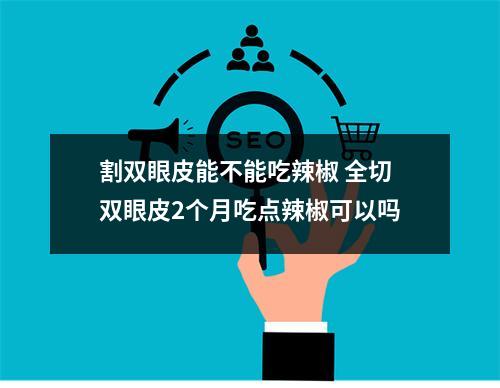 割双眼皮能不能吃辣椒 全切双眼皮2个月吃点辣椒可以吗