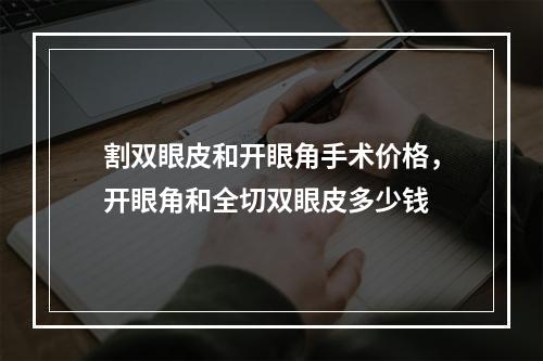 割双眼皮和开眼角手术价格，开眼角和全切双眼皮多少钱