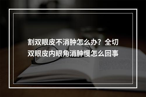 割双眼皮不消肿怎么办？全切双眼皮内眼角消肿慢怎么回事