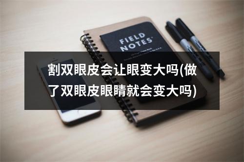 割双眼皮会让眼变大吗(做了双眼皮眼睛就会变大吗)