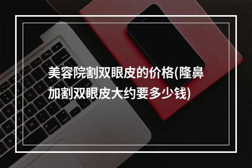 美容院割双眼皮的价格(隆鼻加割双眼皮大约要多少钱)